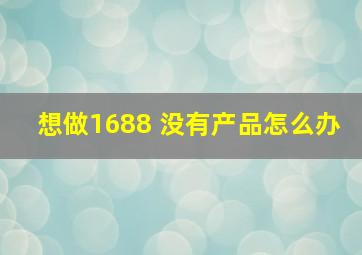 想做1688 没有产品怎么办